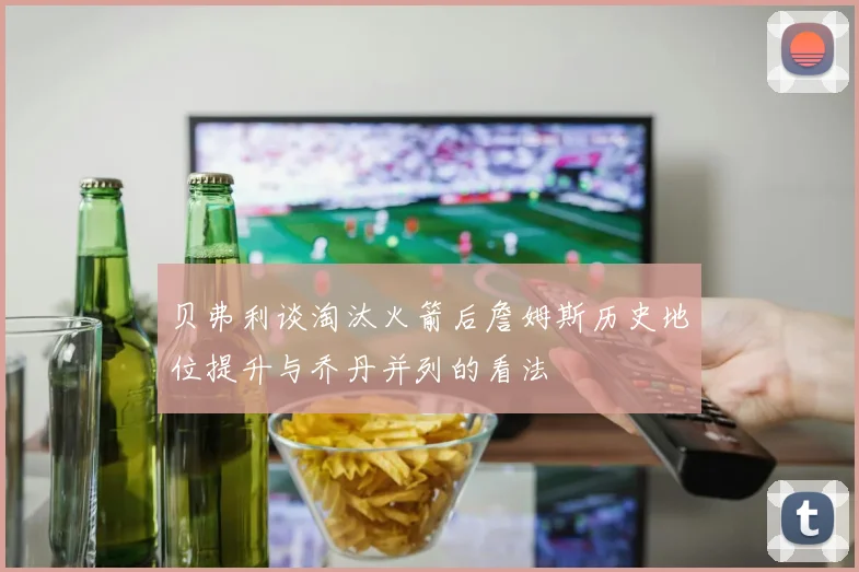 贝弗利谈淘汰火箭后詹姆斯历史地位提升与乔丹并列的看法