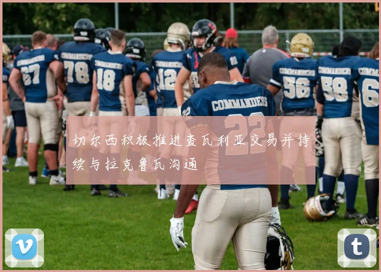 切尔西积极推进查瓦利亚交易并持续与拉克鲁瓦沟通