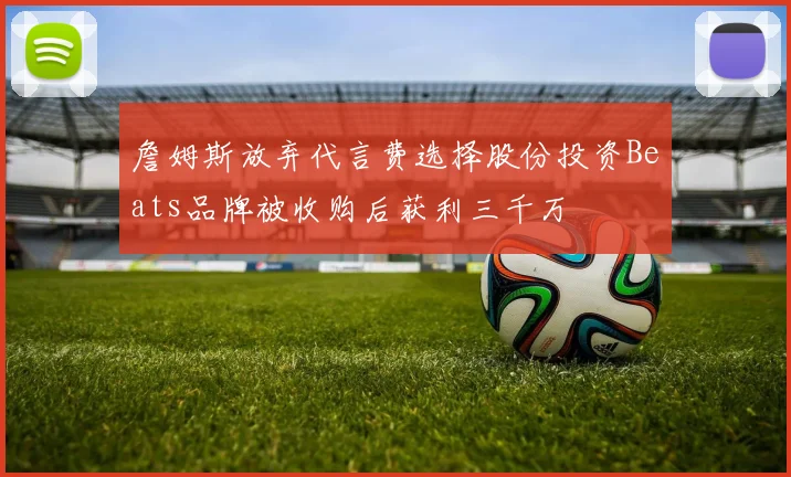 詹姆斯放弃代言费选择股份投资Beats品牌被收购后获利三千万