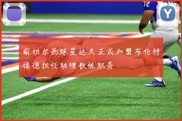 前切尔西球星达夫正式加盟布伦特福德担任助理教练职务