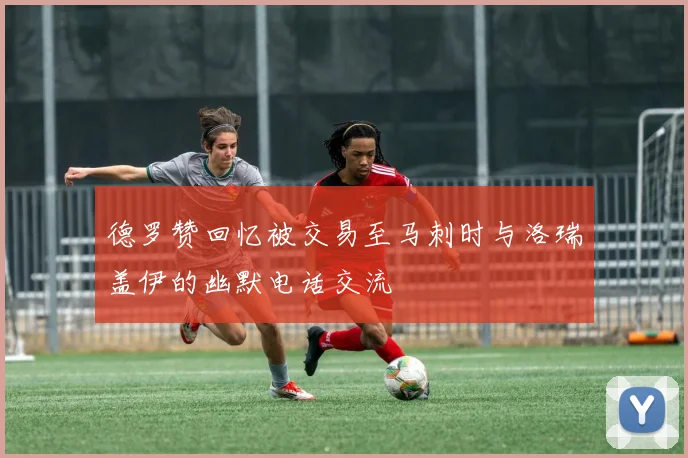 德罗赞回忆被交易至马刺时与洛瑞盖伊的幽默电话交流