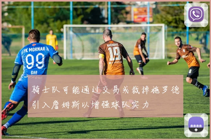 骑士队可能通过交易或裁掉施罗德引入詹姆斯以增强球队实力