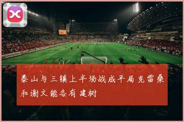 泰山与三镇上半场战成平局克雷桑和谢文能各有建树