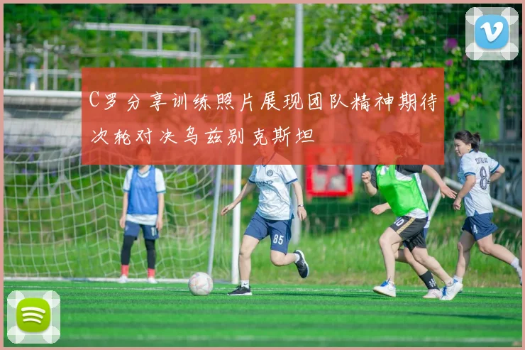 C罗分享训练照片展现团队精神期待次轮对决乌兹别克斯坦