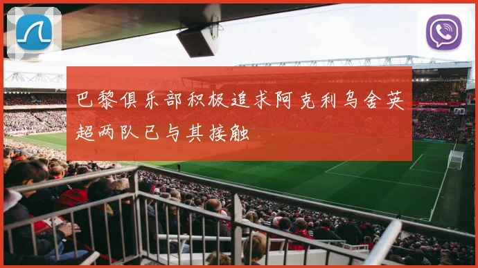 巴黎俱乐部积极追求阿克利乌舍英超两队已与其接触