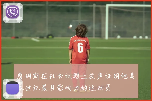 詹姆斯在社会议题上发声证明他是本世纪最具影响力的运动员