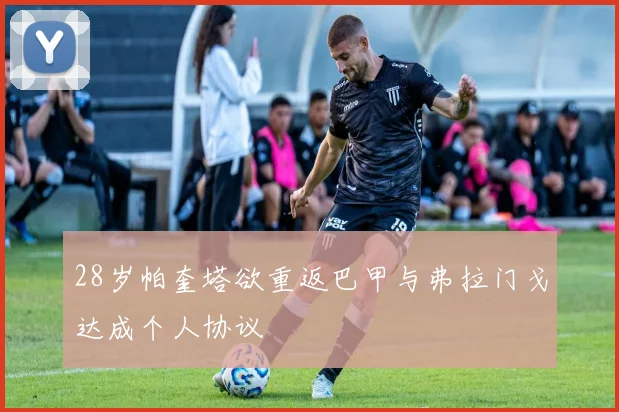 28岁帕奎塔欲重返巴甲与弗拉门戈达成个人协议