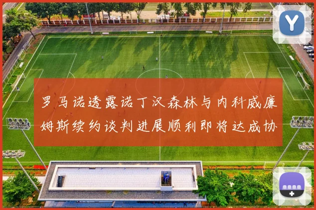 罗马诺透露诺丁汉森林与内科威廉姆斯续约谈判进展顺利即将达成协议