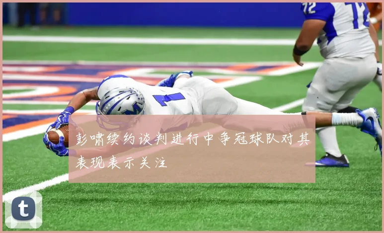 彭啸续约谈判进行中争冠球队对其表现表示关注
