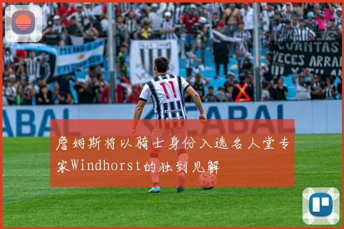 詹姆斯将以骑士身份入选名人堂专家Windhorst的独到见解