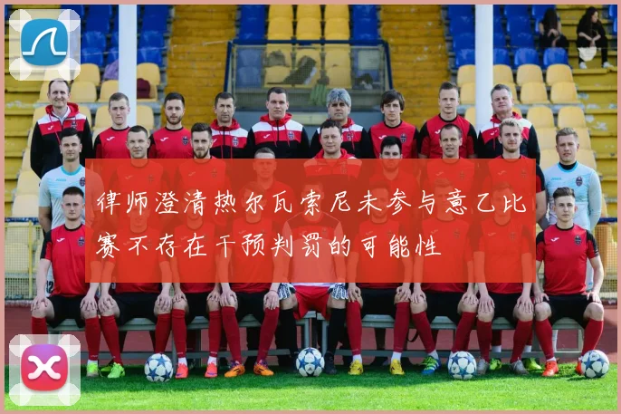 律师澄清热尔瓦索尼未参与意乙比赛不存在干预判罚的可能性