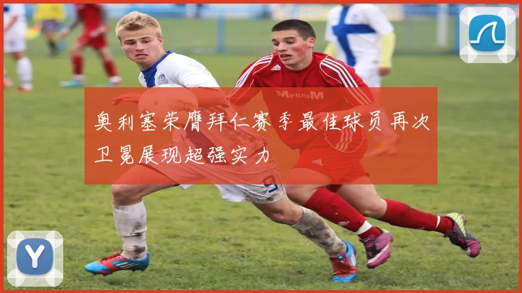 奥利塞荣膺拜仁赛季最佳球员再次卫冕展现超强实力