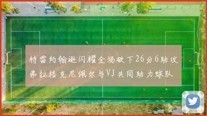 特雷约翰逊闪耀全场砍下26分6助攻弗拉格克尼佩尔与VJ共同助力球队表现出色