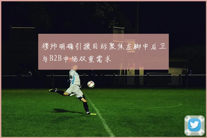 穆帅明确引援目标聚焦左脚中后卫与B2B中场双重需求