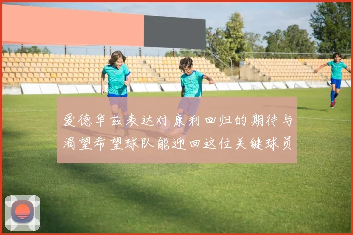 爱德华兹表达对康利回归的期待与渴望希望球队能迎回这位关键球员