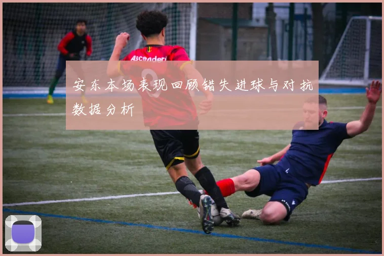 安东本场表现回顾错失进球与对抗数据分析