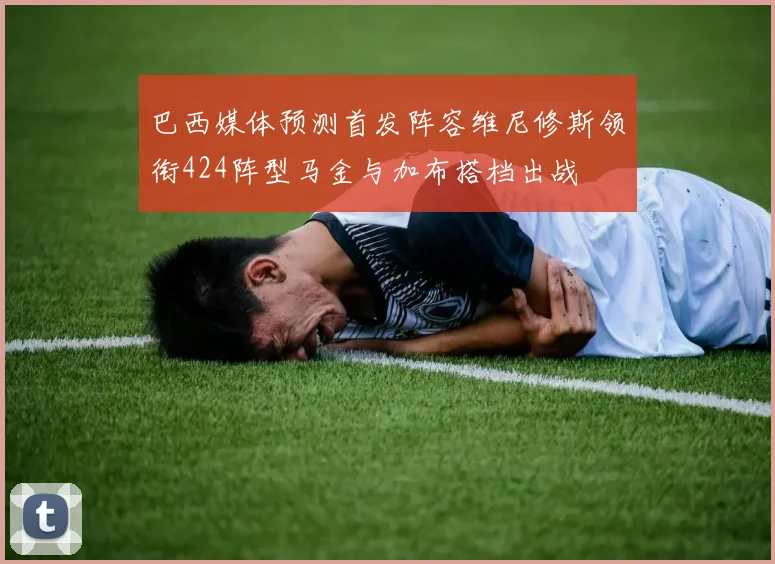 巴西媒体预测首发阵容维尼修斯领衔424阵型马金与加布搭档出战