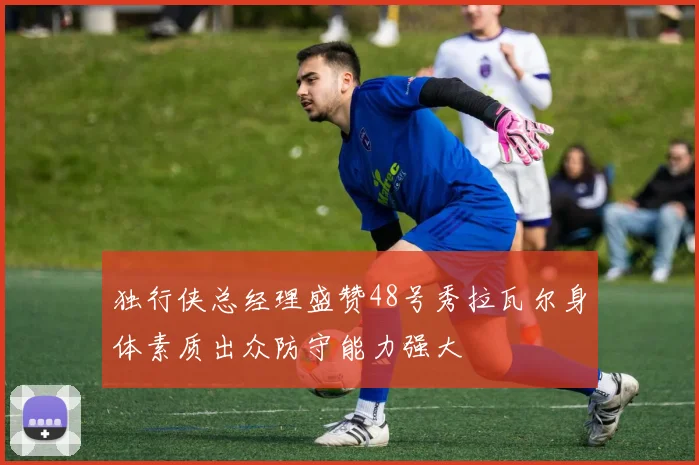 独行侠总经理盛赞48号秀拉瓦尔身体素质出众防守能力强大