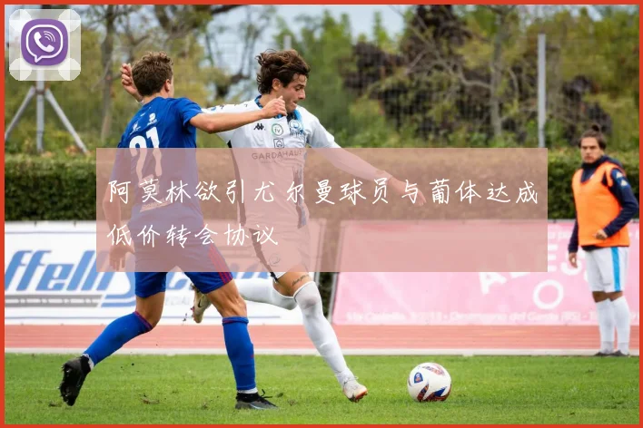 阿莫林欲引尤尔曼球员与葡体达成低价转会协议