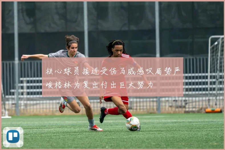 核心球员接连受伤马威感叹局势严峻格林为复出付出巨大努力