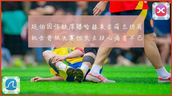 廷伯因伤缺席滕哈赫表示荷兰仍有机会晋级决赛但失去核心痛苦不已