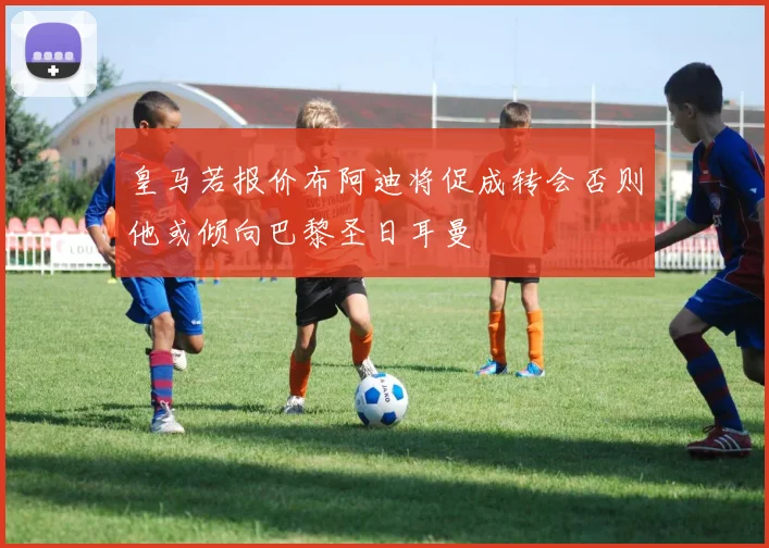 皇马若报价布阿迪将促成转会否则他或倾向巴黎圣日耳曼