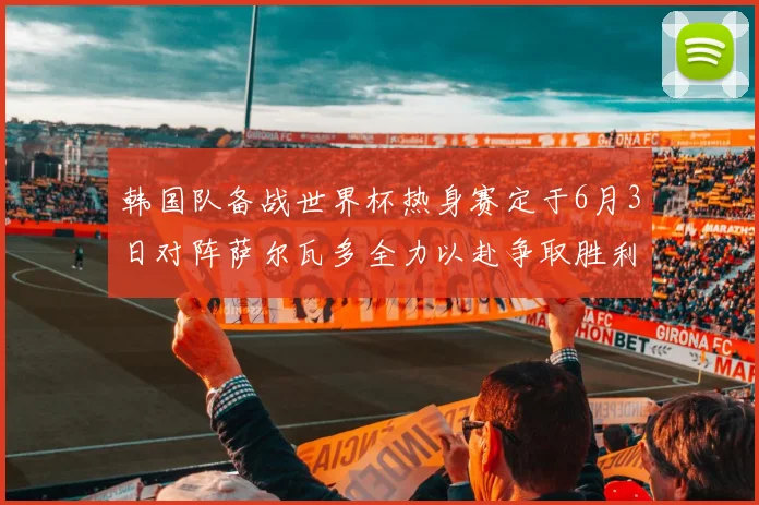 韩国队备战世界杯热身赛定于6月3日对阵萨尔瓦多全力以赴争取胜利