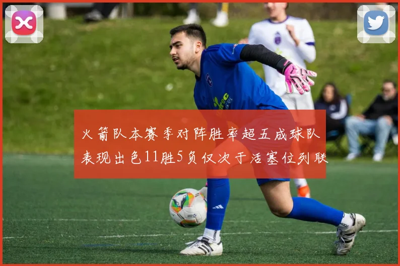 火箭队本赛季对阵胜率超五成球队表现出色11胜5负仅次于活塞位列联盟第二