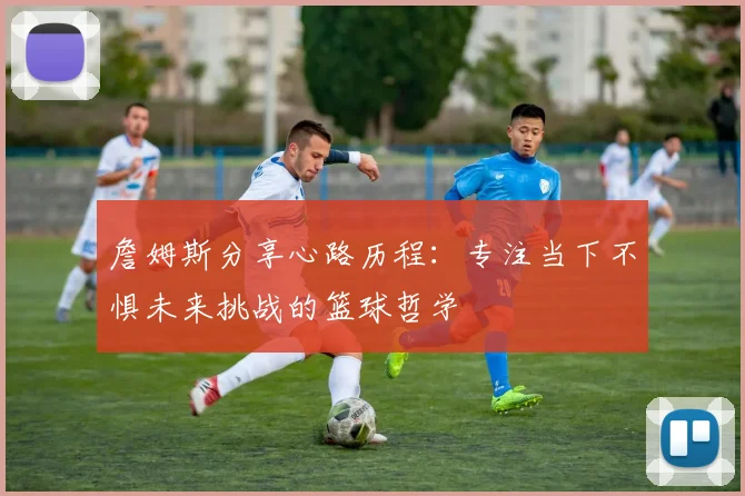 詹姆斯分享心路历程：专注当下不惧未来挑战的篮球哲学