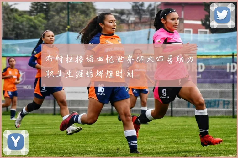 布特拉格诺回忆世界杯大四喜助力职业生涯的辉煌时刻