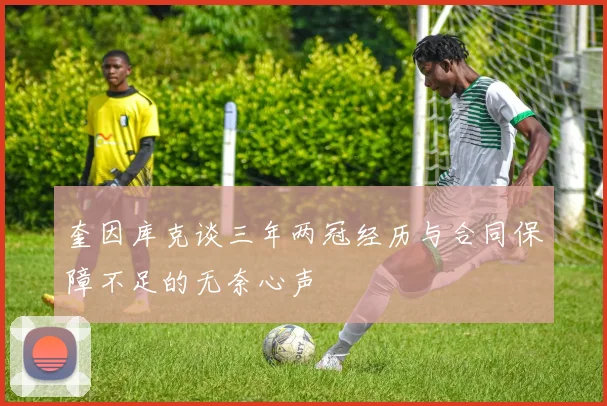 奎因库克谈三年两冠经历与合同保障不足的无奈心声
