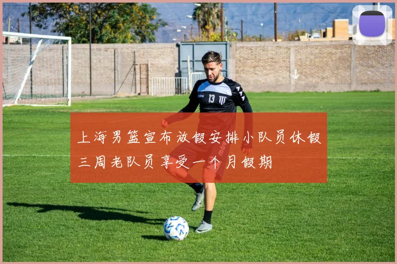 上海男篮宣布放假安排小队员休假三周老队员享受一个月假期